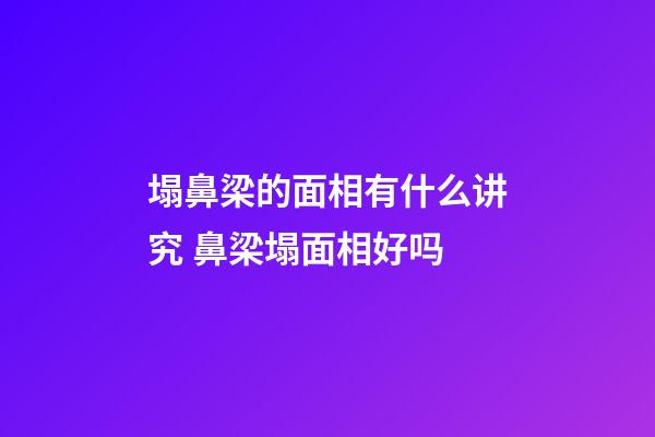 塌鼻梁的面相有什么讲究 鼻梁塌面相好吗